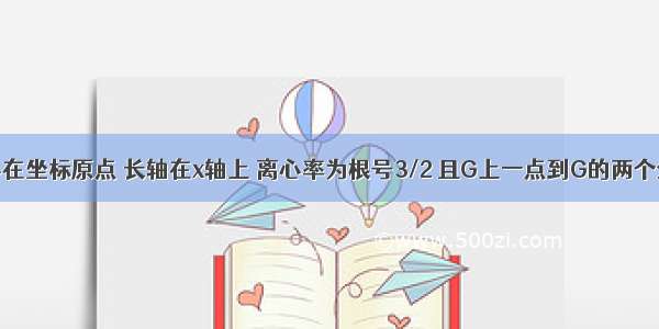 椭圆的中心在坐标原点 长轴在x轴上 离心率为根号3/2 且G上一点到G的两个焦点距离之