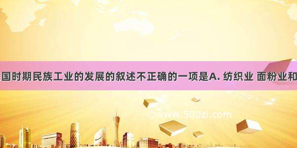 下列有关民国时期民族工业的发展的叙述不正确的一项是A. 纺织业 面粉业和卷烟业等轻