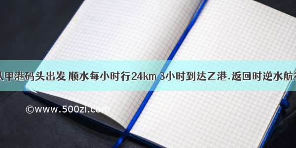 一艘轮船从甲港码头出发 顺水每小时行24km 3小时到达乙港.返回时逆水航行 4小时回