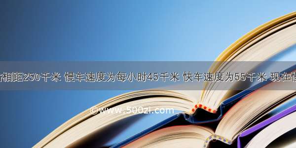 甲乙两车站相距250千米 慢车速度为每小时45千米 快车速度为55千米 现在慢车先开出1