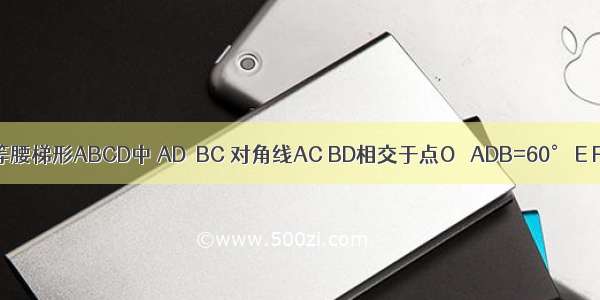 已知 在等腰梯形ABCD中 AD∥BC 对角线AC BD相交于点O ∠ADB=60° E F G分别