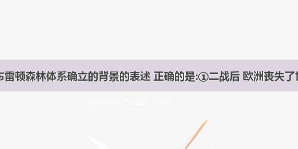 下列有关布雷顿森林体系确立的背景的表述 正确的是:①二战后 欧洲丧失了世界中心地