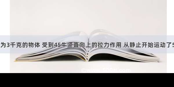 (1/2)质量为3千克的物体 受到45牛竖直向上的拉力作用 从静止开始运动了5秒 求〈1〉