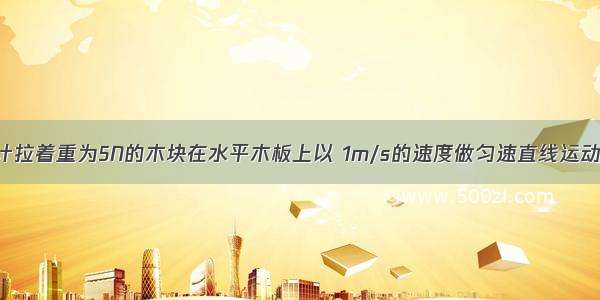 用弹簧测力计拉着重为5N的木块在水平木板上以 1m/s的速度做匀速直线运动 弹簧测力计