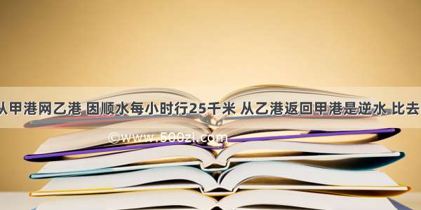 一艘轮船从甲港网乙港 因顺水每小时行25千米 从乙港返回甲港是逆水 比去时多用5小