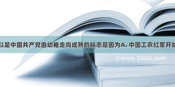 遵义会议所以是中国共产党由幼稚走向成熟的标志是因为A. 中国工农红军开始胜利进军从