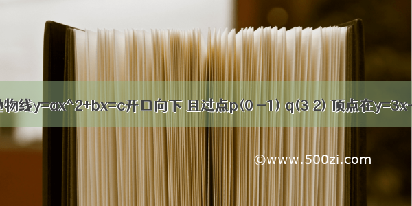 已知抛物线y=ax^2+bx=c开口向下 且过点p(0 -1) q(3 2) 顶点在y=3x-3上