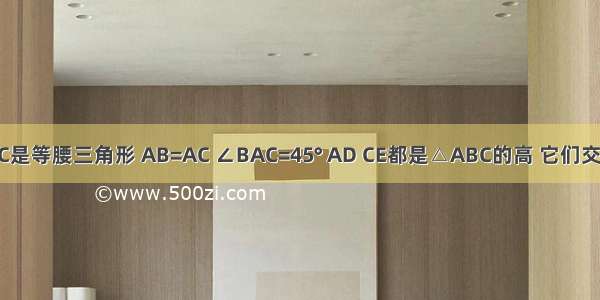 已知△ABC是等腰三角形 AB=AC ∠BAC=45° AD CE都是△ABC的高 它们交于H．求证