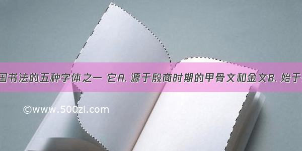 隶书是中国书法的五种字体之一 它A. 源于殷商时期的甲骨文和金文B. 始于秦朝 李斯