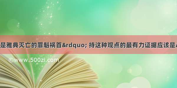 “民主政治是雅典灭亡的罪魁祸首” 持这种观点的最有力证据应该是A. 人民主权原则使