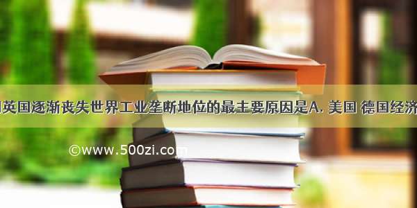 19世纪晚期英国逐渐丧失世界工业垄断地位的最主要原因是A. 美国 德国经济的飞速发展