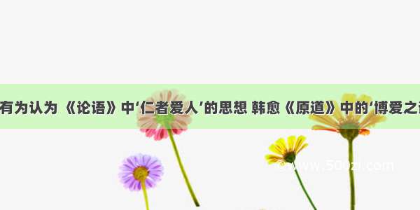 &ldquo;康有为认为 《论语》中‘仁者爱人’的思想 韩愈《原道》中的‘博爱之谓仁’的观点