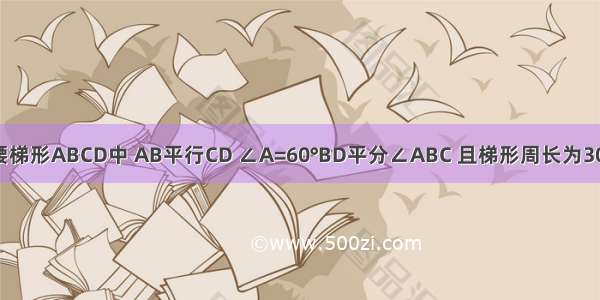 如图 在等腰梯形ABCD中 AB平行CD ∠A=60°BD平分∠ABC 且梯形周长为30cm 求梯形