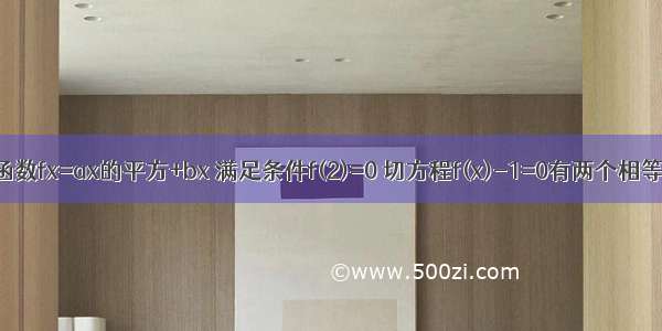 已知二次函数fx=ax的平方+bx 满足条件f(2)=0 切方程f(x)-1=0有两个相等的实数根