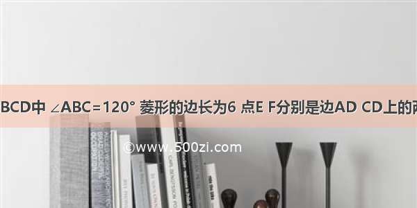 如图 菱形ABCD中 ∠ABC=120° 菱形的边长为6 点E F分别是边AD CD上的两个动点（E