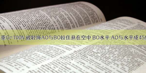 如图所示 物体重G=100N 被轻绳AO与BO拉住悬在空中 BO水平 AO与水平成45度角如图所示