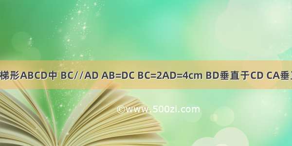 在等腰梯形ABCD中 BC//AD AB=DC BC=2AD=4cm BD垂直于CD CA垂直于AB