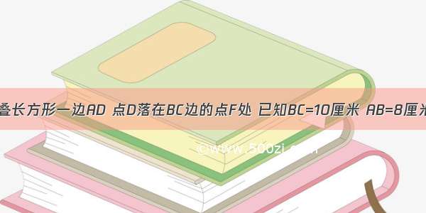 如图所示 折叠长方形一边AD 点D落在BC边的点F处 已知BC=10厘米 AB=8厘米 求FC和EF