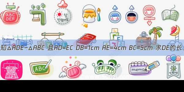 已知△ADE∽△ABC 且AD=EC DB=1cm AE=4cm BC=5cm 求DE的长．