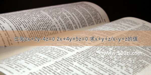 已知2x+2y-4z=0 2x+4y+5z=0 求x+y+z/x-y+z的值