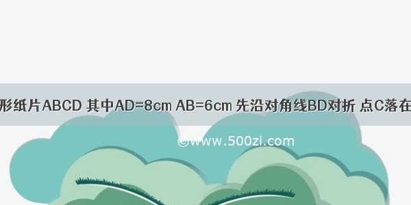 如图1 一张矩形纸片ABCD 其中AD=8cm AB=6cm 先沿对角线BD对折 点C落在点C\'的位