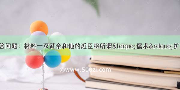 阅读下列材料并回答问题：材料一汉武帝和他的近臣将所谓“儒术”扩展之后又延长 以至