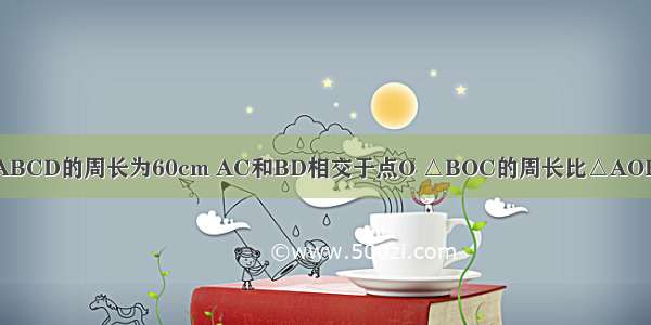 1.平行四边形ABCD的周长为60cm AC和BD相交于点O △BOC的周长比△AOB的周长多8cm