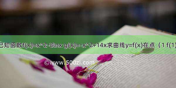 已知函数f(x)=x^2-8lnx g(x)=-x^2+14x求曲线y=f(x)在点（1 f(1)）