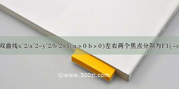 已知双曲线x^2/a^2-y^2/b^2=1(a＞0 b＞0)左右两个焦点分别为F1(-c 0) F