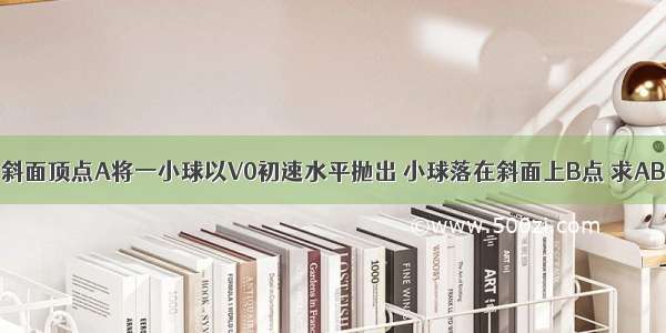 从倾角为a的斜面顶点A将一小球以V0初速水平抛出 小球落在斜面上B点 求AB的长度（2）