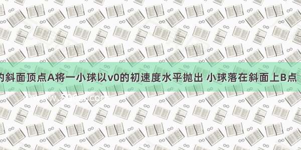 从倾角为o的斜面顶点A将一小球以v0的初速度水平抛出 小球落在斜面上B点 求AB的长度