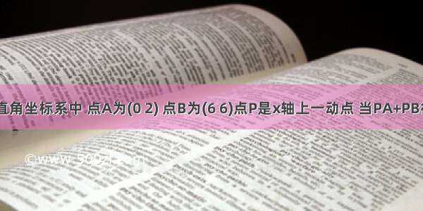 如图 平面直角坐标系中 点A为(0 2) 点B为(6 6)点P是x轴上一动点 当PA+PB得值最小时