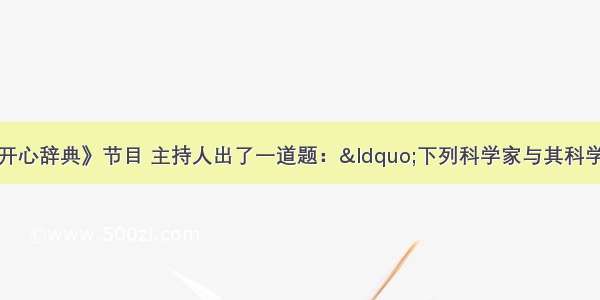 某一期的《开心辞典》节目 主持人出了一道题：“下列科学家与其科学成就的对应