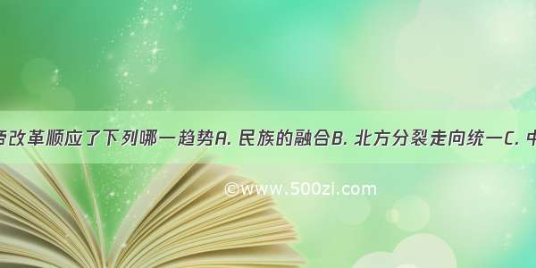 北魏孝文帝改革顺应了下列哪一趋势A. 民族的融合B. 北方分裂走向统一C. 中央集权加