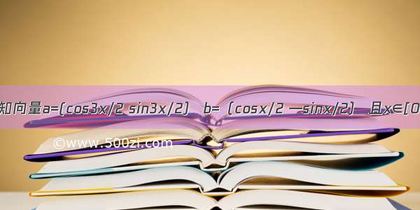 已知向量a=(cos3x/2 sin3x/2） b=（cosx/2 —sinx/2） 且x∈[0 π