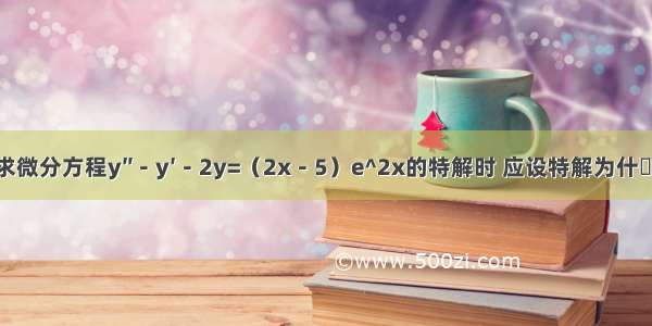 求微分方程y″－y′－2y=（2x－5）e^2x的特解时 应设特解为什麼?