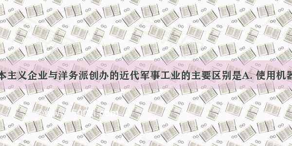 近代民族资本主义企业与洋务派创办的近代军事工业的主要区别是A. 使用机器生产还是手