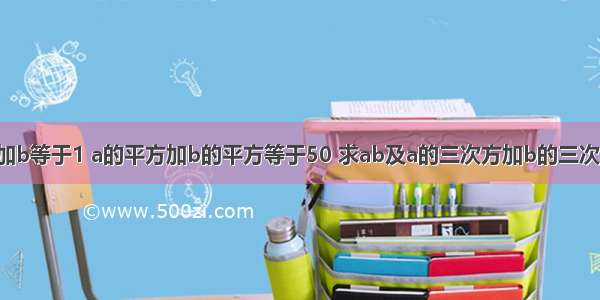 已知a加b等于1 a的平方加b的平方等于50 求ab及a的三次方加b的三次方的值