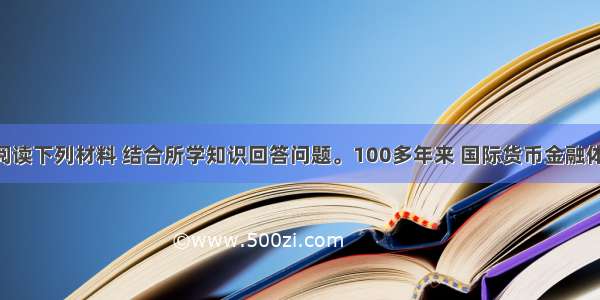 （25分）阅读下列材料 结合所学知识回答问题。100多年来 国际货币金融体系不断演变