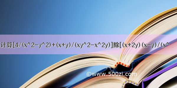 计算[4/(x^2-y^2)+(x+y)/(xy^2-x^2y)]除[(x+2y)(x-y)/(x^