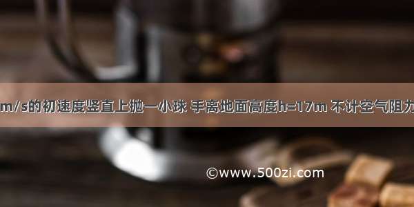 在高塔上 以12m/s的初速度竖直上抛一小球 手离地面高度h=17m 不计空气阻力（取g=10m/s