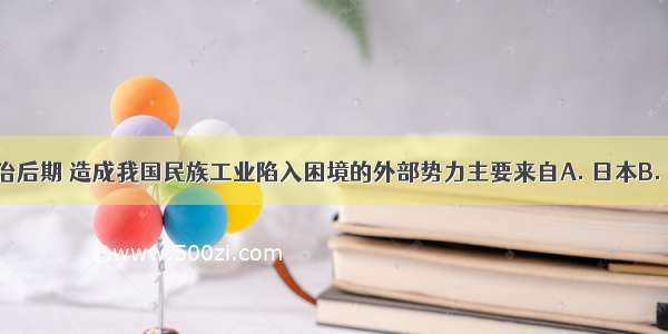 国民党统治后期 造成我国民族工业陷入困境的外部势力主要来自A. 日本B. 英国C. 法