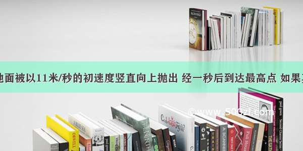 一物体从地面被以11米/秒的初速度竖直向上抛出 经一秒后到达最高点 如果其运动过程