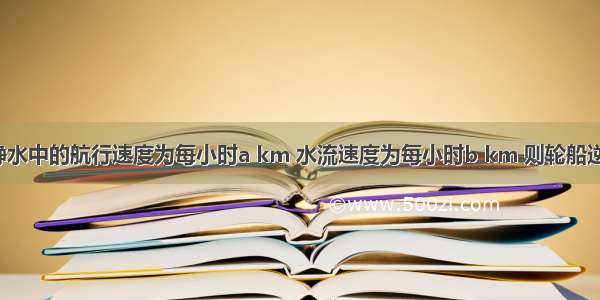 某轮船在静水中的航行速度为每小时a km 水流速度为每小时b km 则轮船逆水航行s k