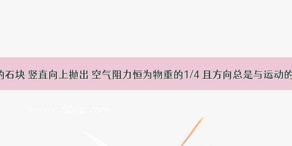 质量是0.24kg的石块 竖直向上抛出 空气阻力恒为物重的1/4 且方向总是与运动的方向相反 （g=