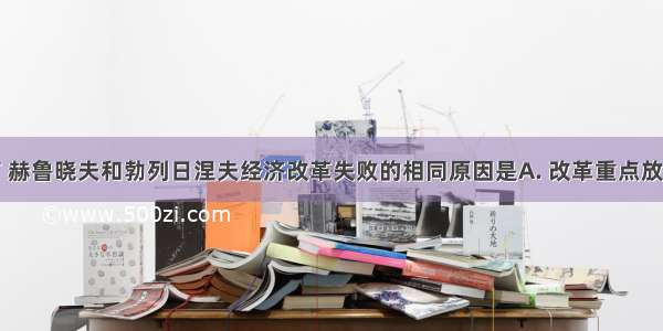 就实质而言 赫鲁晓夫和勃列日涅夫经济改革失败的相同原因是A. 改革重点放在农业或工