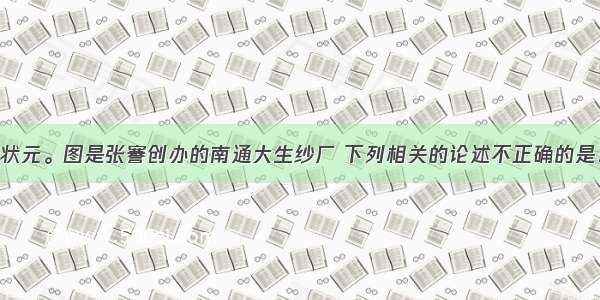 张謇是晚清状元。图是张謇创办的南通大生纱厂 下列相关的论述不正确的是：A. 是洋务