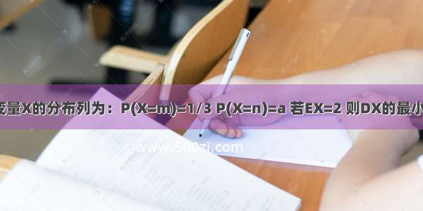 若随机变量X的分布列为：P(X=m)=1/3 P(X=n)=a 若EX=2 则DX的最小值等于?