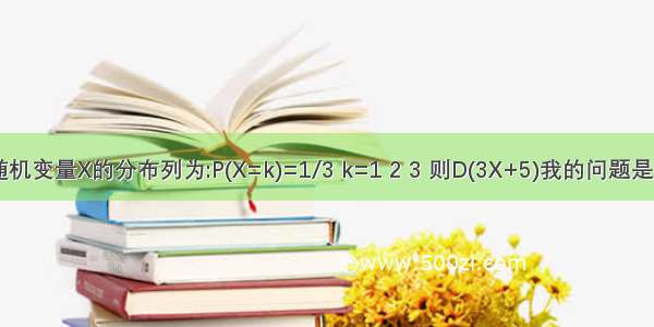 已知随机变量X的分布列为:P(X=k)=1/3 k=1 2 3 则D(3X+5)我的问题是D(3X+