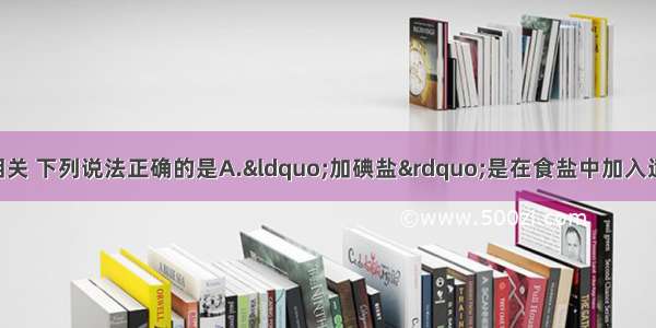 化学与生活密切相关 下列说法正确的是A.“加碘盐”是在食盐中加入适量的碘单质 用于